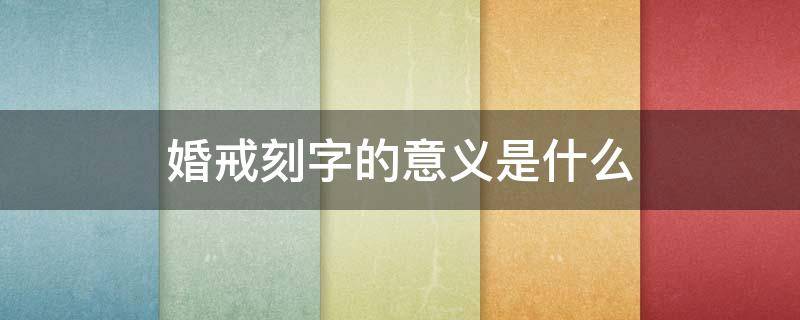 婚戒刻字的意义是什么（婚戒刻字刻什么有创意）