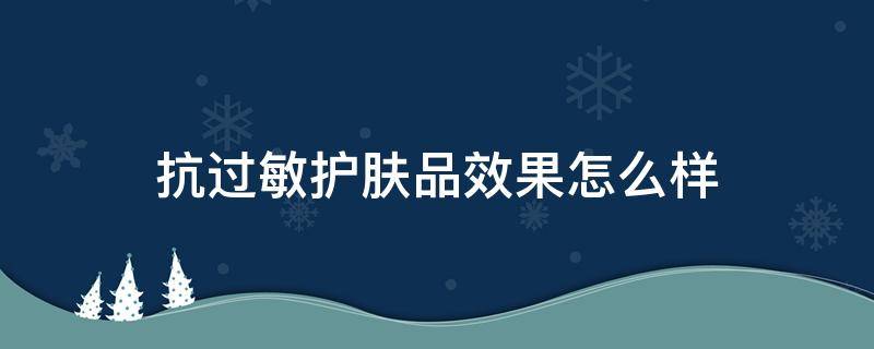 抗过敏护肤品效果怎么样 抗过敏的护肤品有哪些品牌推荐