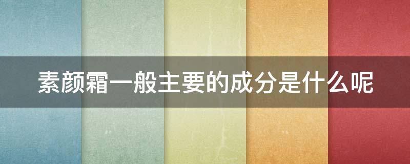 素颜霜一般主要的成分是什么呢（素颜霜一般主要的成分是什么呢图片）