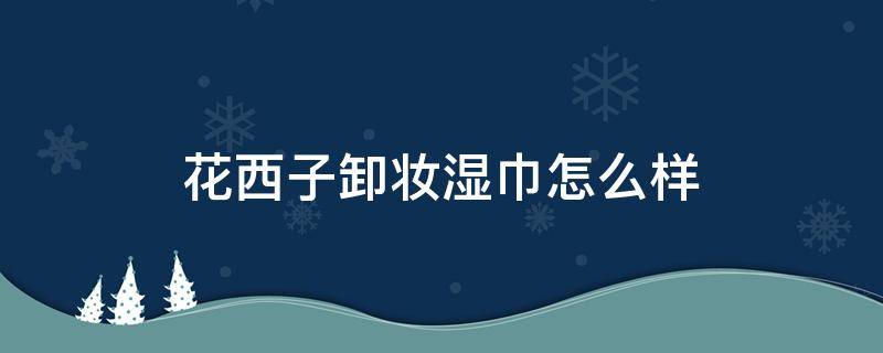 花西子卸妆湿巾怎么样 花西子卸妆巾卸完需要洗吗