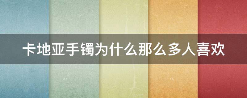 卡地亚手镯为什么那么多人喜欢 卡地亚手镯为什么那么多人喜欢戴