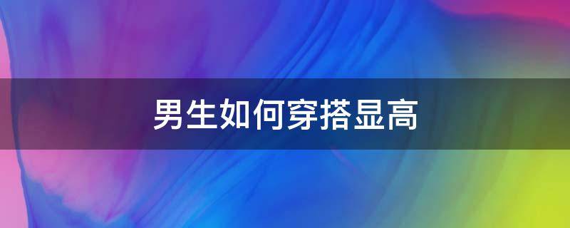 男生如何穿搭显高（男生如何穿搭显高大）