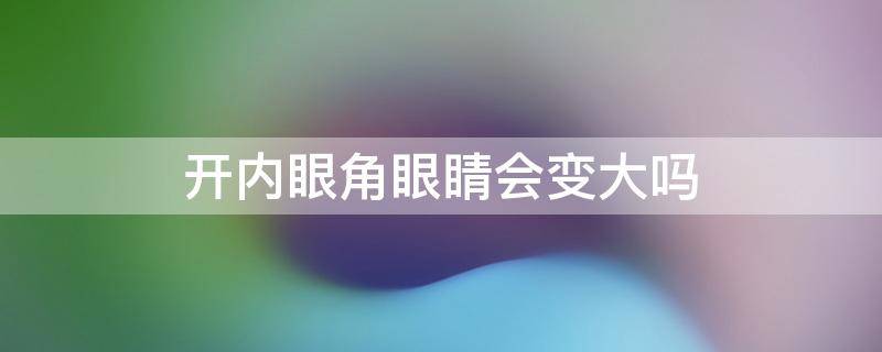 开内眼角眼睛会变大吗 开内眼角眼睛马上就变大了吗