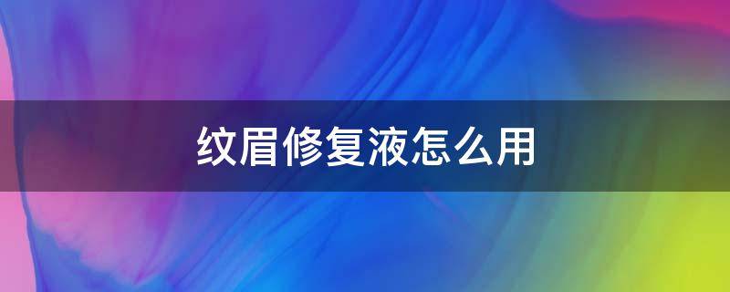 纹眉修复液怎么用 纹眉修复液怎么用才正确视频