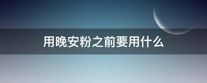 用晚安粉之前要用什么 晚安粉晚上用真的好吗