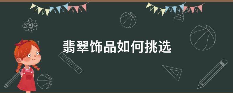 翡翠饰品如何挑选（翡翠首饰如何挑选）