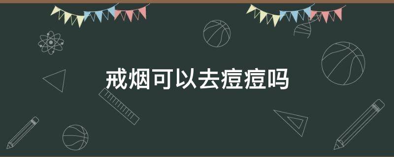 戒烟可以去痘痘吗 戒烟可以去痘痘吗知乎