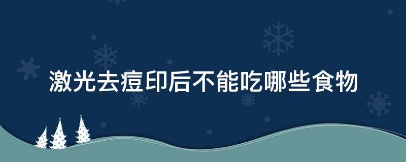 激光去痘印后不能吃哪些食物（激光祛痘印后忌口）