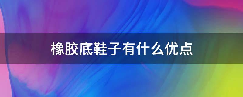 橡胶底鞋子有什么优点 橡胶底鞋子有什么优点吗