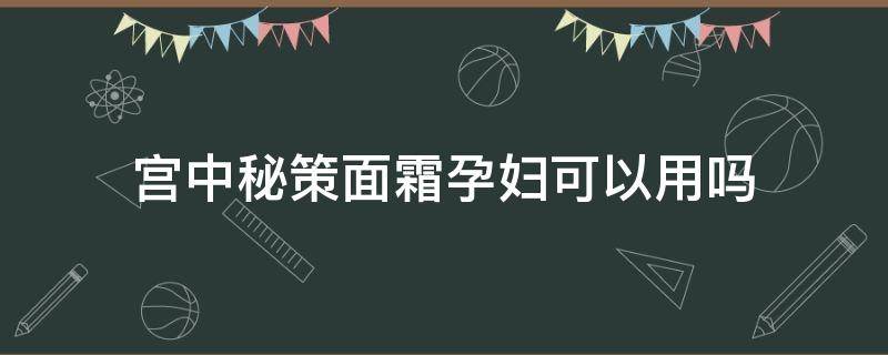 宫中秘策面霜孕妇可以用吗（宫中秘策面霜孕妇能用吗）