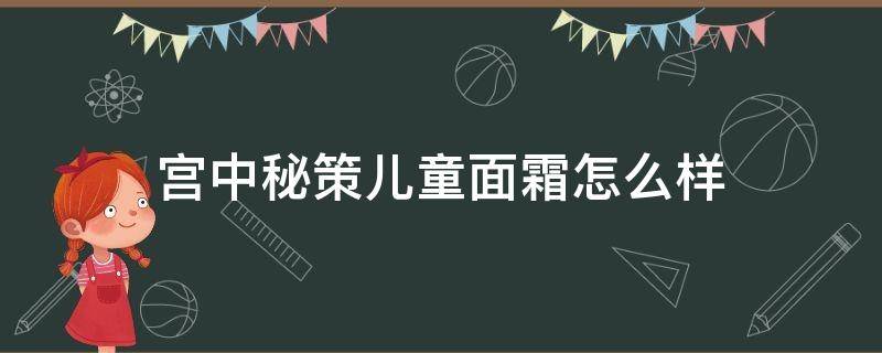 宫中秘策儿童面霜怎么样（宫中秘策儿童面霜怎么样用了变黑了）