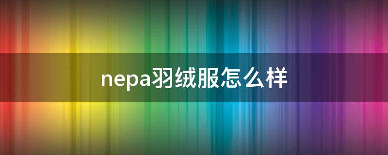 nepa羽绒服怎么样（nepa的鹅绒羽绒服怎么样）