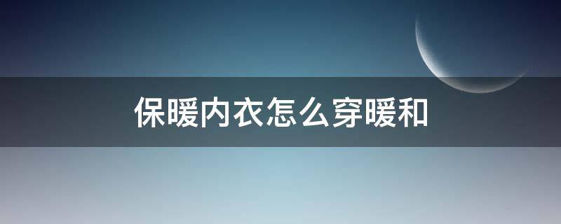 保暖内衣怎么穿暖和（保暖内衣怎样穿暖和）