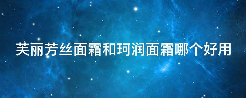 芙丽芳丝面霜和珂润面霜哪个好用（芙丽芳丝面霜和珂润面霜哪个好用些）