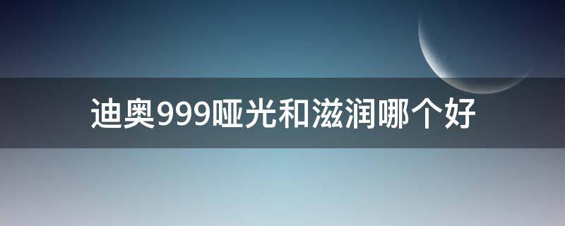 迪奥999哑光和滋润哪个好（迪奥999哑光和滋润的区别是什么）