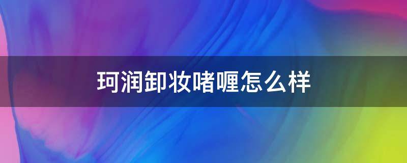 珂润卸妆啫喱怎么样 珂润卸妆啫喱卸的干净吗