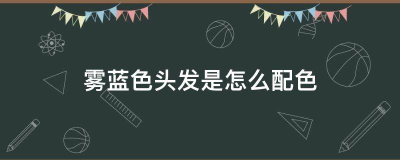 雾蓝色头发是怎么配色 雾蓝色头发是怎么配色的图片