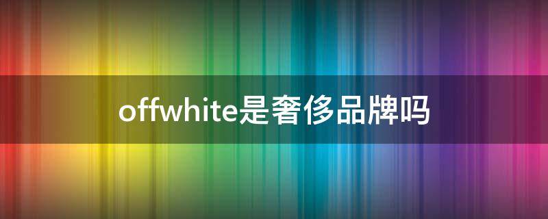 offwhite是奢侈品牌吗 offwhite什么牌子