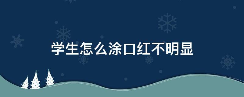 学生怎么涂口红不明显 学生怎么涂口红不明显图片