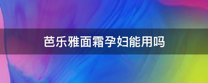 芭乐雅面霜孕妇能用吗（芭乐雅面霜孕妇能用吗）