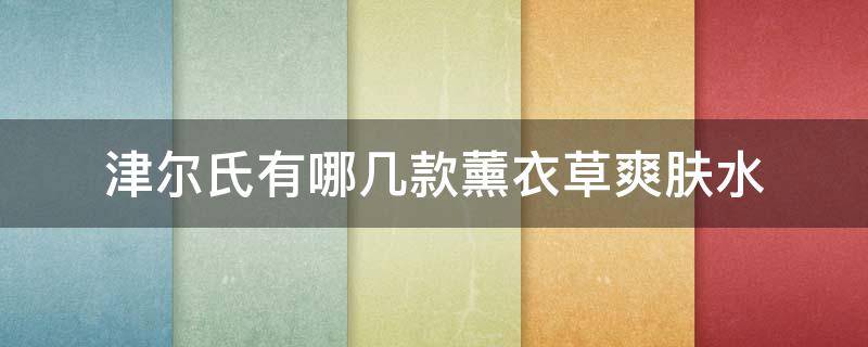 津尔氏有哪几款薰衣草爽肤水（津尔氏薰衣草金缕梅爽肤水怎么样）