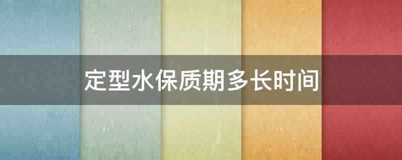 定型水保质期多长时间 定型水能维持多久