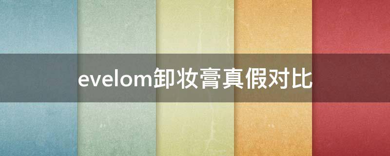 evelom卸妆膏真假对比（evelom卸妆膏真假鉴别）