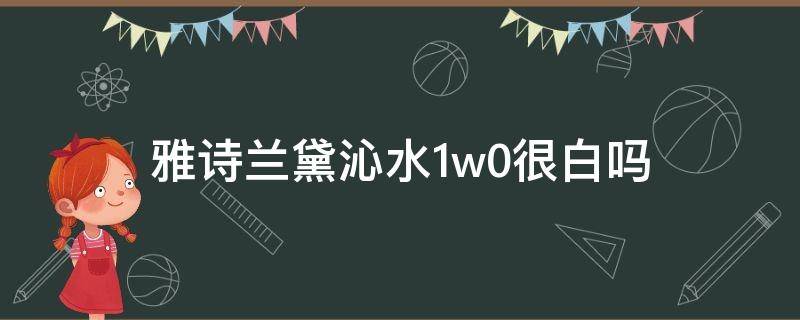 雅诗兰黛沁水1w0很白吗 雅诗兰黛沁水1w0好用吗