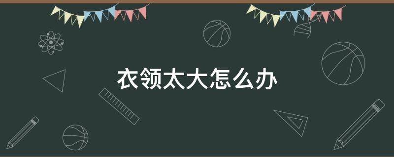 衣领太大怎么办 衣领太大怎么办?巧缩衣领小窍门