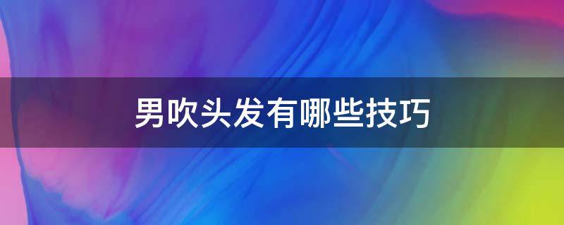 男吹头发有哪些技巧 男吹头发有哪些技巧视频