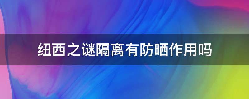 纽西之谜隔离有防晒作用吗（纽西之谜隔离有防晒功能吗）