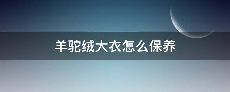 羊驼绒大衣怎么保养（羊驼绒大衣怎么保养方法）