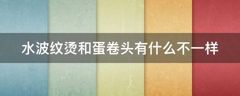 水波纹烫和蛋卷头有什么不一样（水波纹烫和蛋卷头有什么不一样吗）