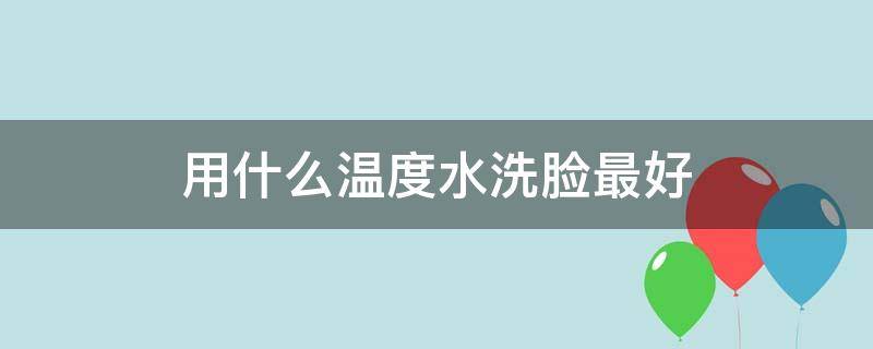 用什么温度水洗脸最好 洗脸用什么水温洗对皮肤好