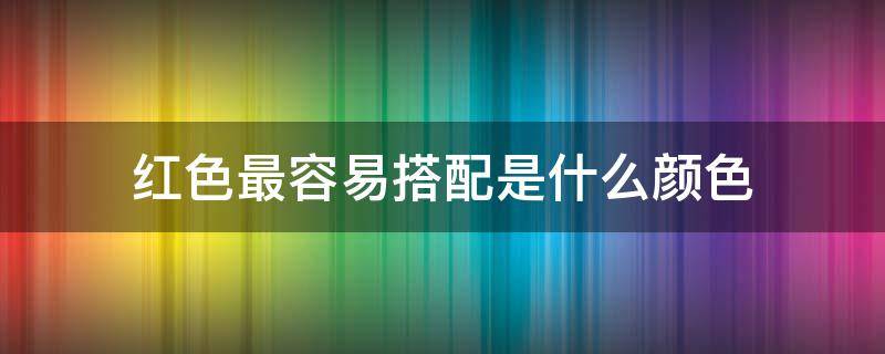 红色最容易搭配是什么颜色 红色最容易搭配是什么颜色的衣服