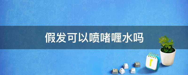 假发可以喷啫喱水吗 假发用发胶还是啫喱水