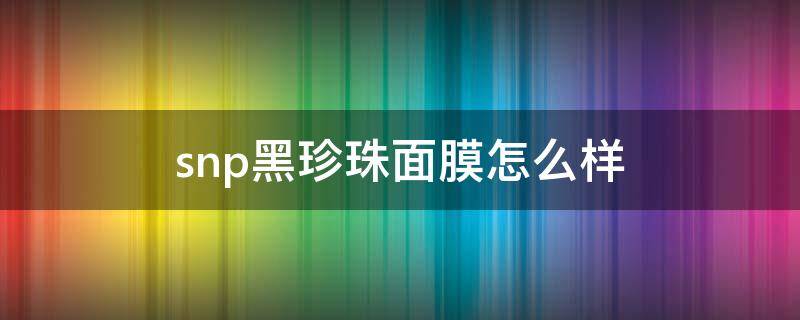 snp黑珍珠面膜怎么样 snp黑珍珠面膜用完要洗吗