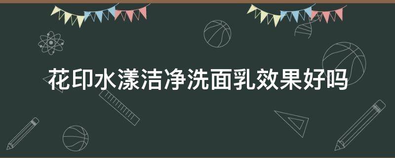 花印水漾洁净洗面乳效果好吗 花印水漾洁净洗面乳好用吗