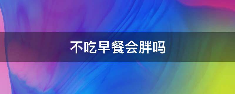 不吃早餐会胖吗 早上不吃早餐会胖吗