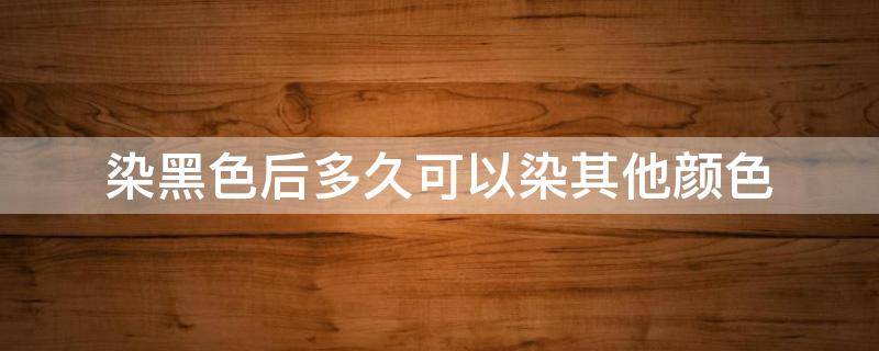 染黑色后多久可以染其他颜色 染黑色后多久可以染头发