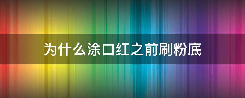 为什么涂口红之前刷粉底（为什么涂口红之前要涂气垫）