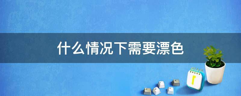 什么情况下需要漂色 什么情况下需要漂色呢