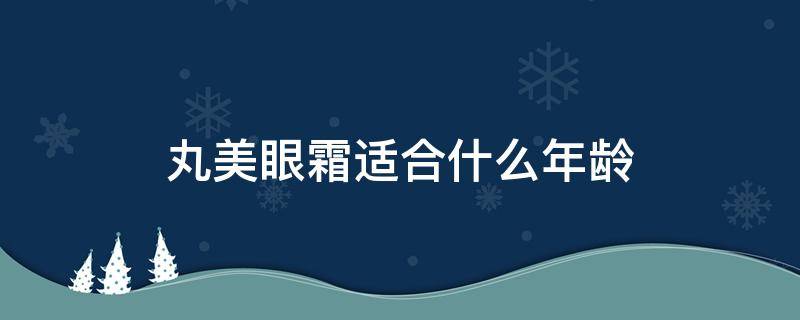 丸美眼霜适合什么年龄（丸美眼霜适合什么年龄的人用）