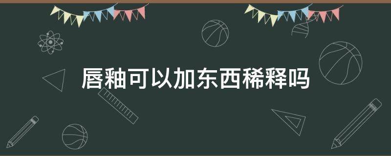 唇釉可以加东西稀释吗 唇釉可以加水吗?