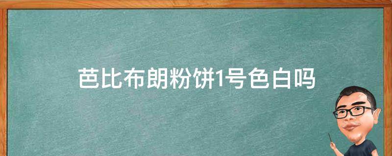 芭比布朗粉饼1号色白吗 芭比布朗粉饼1号色白吗好看吗