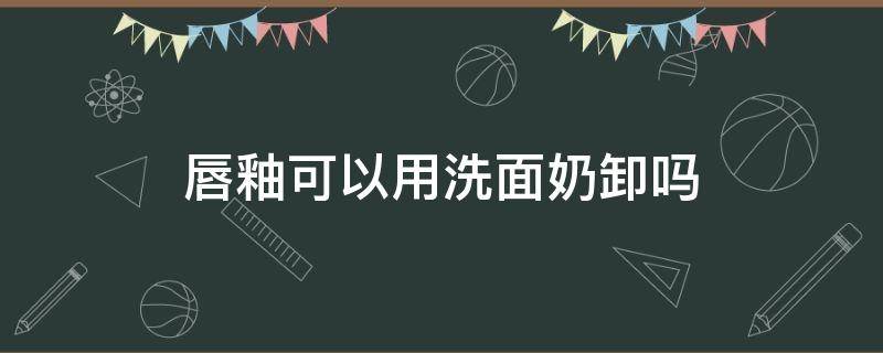 唇釉可以用洗面奶卸吗 唇釉可以直接用水洗掉吗