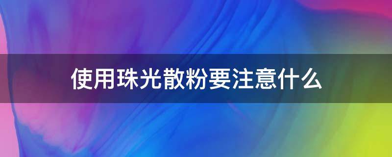 使用珠光散粉要注意什么 使用珠光散粉要注意什么事项