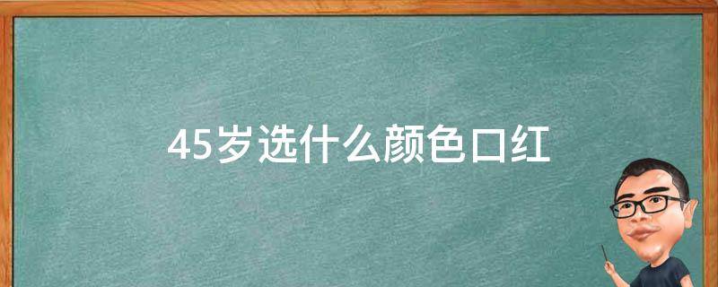 45岁选什么颜色口红（45岁用什么口红色号）