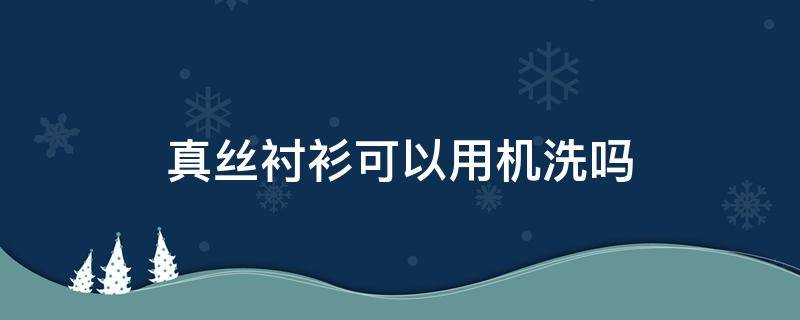 真丝衬衫可以用机洗吗（真丝衬衫可以用机洗吗）