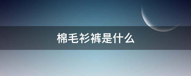 棉毛衫裤是什么（什么是棉毛衫棉毛裤）